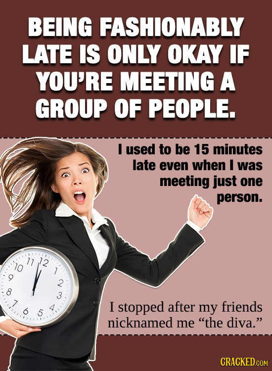 BEING FASHIONABLY LATE IS ONLY OKAY IF YOU'RE MEETING A GROUP OF PEOPLE. I used to be 15 minutes late even when I was meeting just one person. 2 I sto