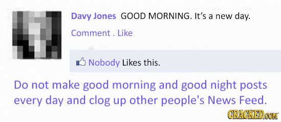 Davy Jones GOOD MORNING. It's a new day. Comment. Like Nobody Likes this. Do not make good morning and good night posts every day and clog up other pe