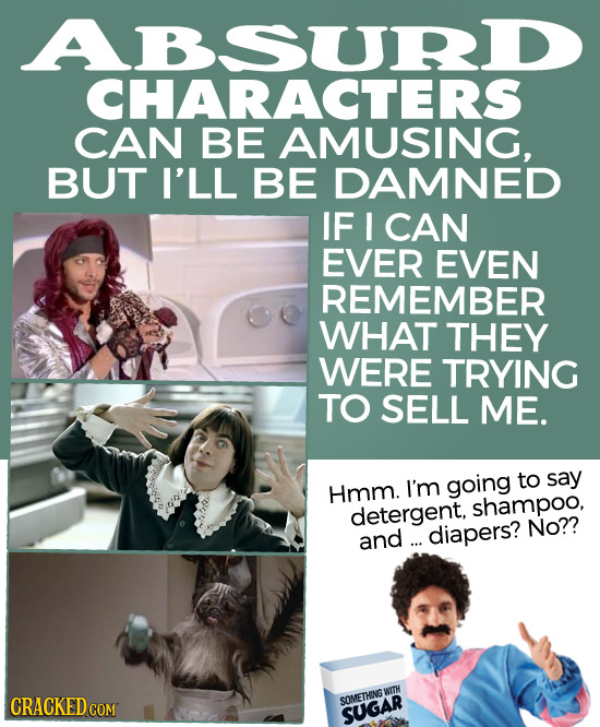ABSURD CHARACTERS CAN BE AMUSING, BUT I'LL BE DAMNED IF I CAN EVER EVEN REMEMBER WHAT THEY WERE TRYING TO SELL ME. to say Hmm. I'm going detergent, sh