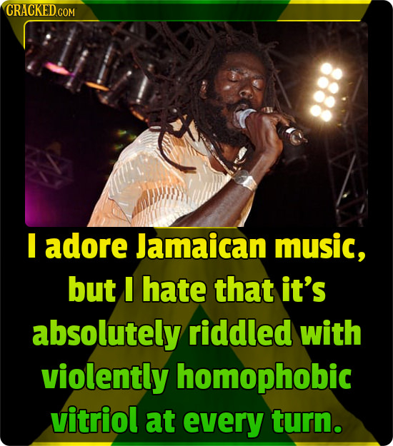 CRACKEDCOR COM I adore Jamaican music, but I hate that it's absolutely riddled with violently homophobic vitriol at every turn.