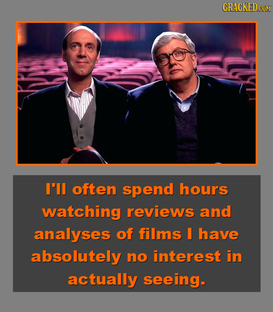 CRACKEDcO CON I'll often spend hours watching reviews and analyses of films I have absolutely no interest in actually seeing.