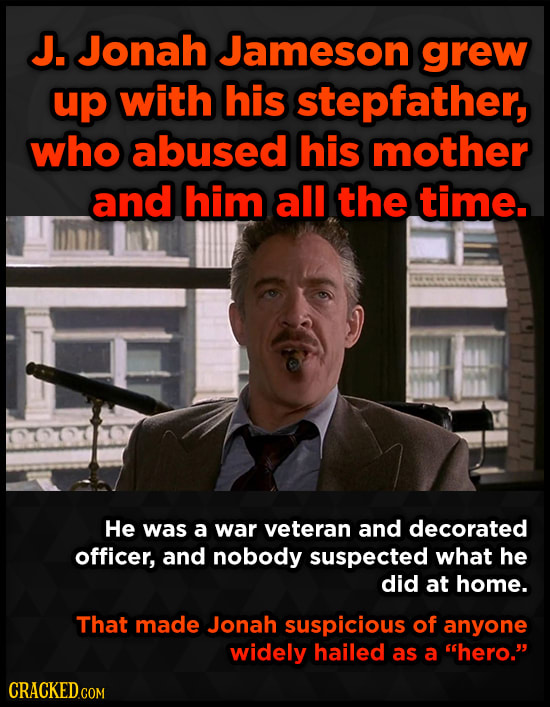 J. Jonah Jameson grew up with his stepfather, who abused his mother and him all the time. He was a war veteran and decorated officer, and nobody suspe