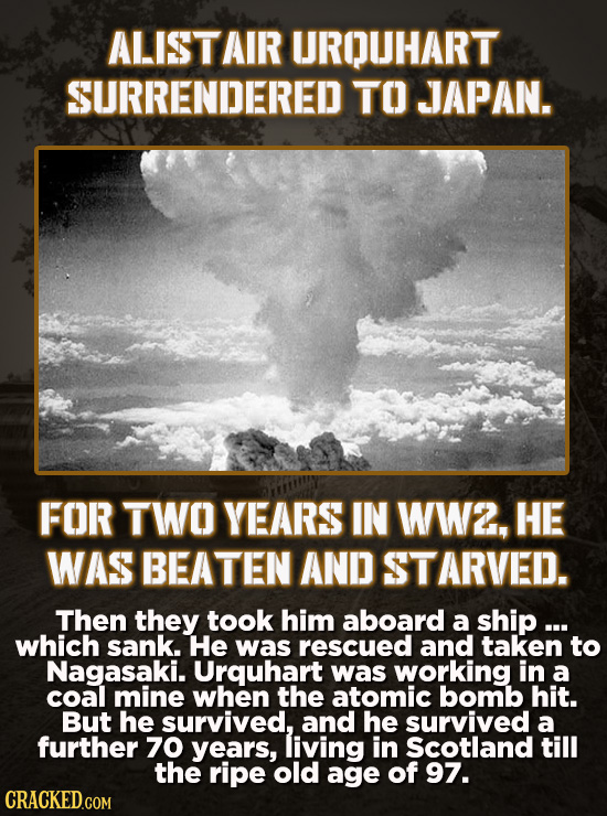 ALISTAIR UROUHART SURRENDERED TO JAPAN. FOR TWO YEARS IN ww2, HE WAS BEATEN AND STARVED. Then they took him aboard a ship ... which sank. He was rescu