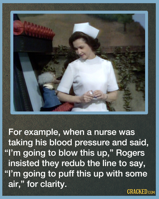 For example, when a nurse was taking his blood pressure and said, I'm going to blow this up, Rogers insisted they redub the line to say, I'm going