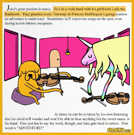 ake's great passion is music. He's in a viola band with his girlfriend Lady the Rainicorn. They practice every Thursday in Princess Bubblegum's garage