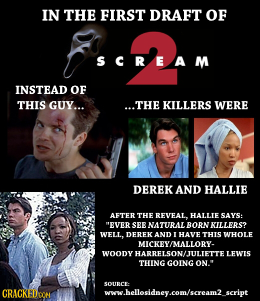 IN THE FIRST DRAFT OF SCREAM INSTEAD OF THIS GUY... ...THE KILLERS WERE DEREK AND HALLIE AFTER THE REVEAL, HALLIE SAYS: EVER SEE NATURAL BORN KILLERS