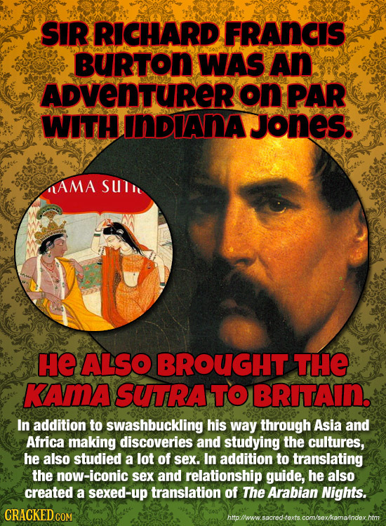 SIR RICHARD FRANCIS BURTON WAS An ADVENTURER on PAR WITH INDIANA JoneS. AMA SUn HE ALSO BROUGHT THE KAMA SUtRA TO BRITAIN. In addition to swashbucklin