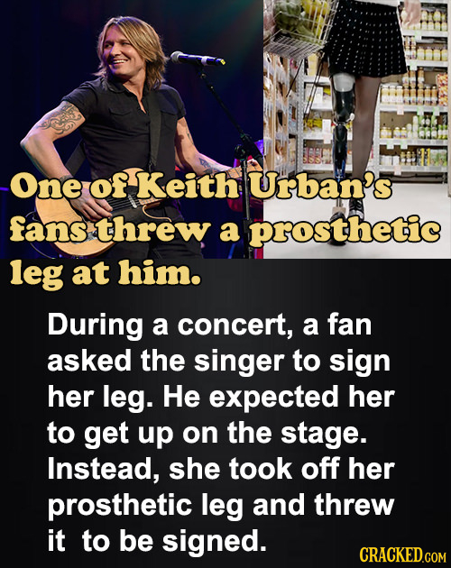-One of Keith Urban's fans threw a prosthetic leg at him. During a concert, a fan asked the singer to sign her leg. He expected her to get up on the s