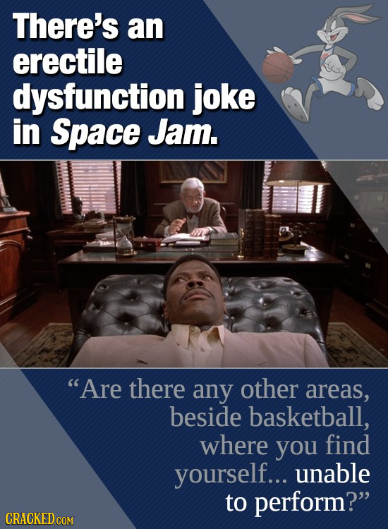 There's an erectile dysfunction joke in Space Jam. Are there any other areas, beside basketball, where you find yourself... unable to perFORM? CRACK