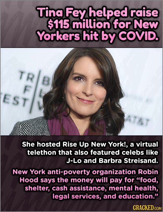 Tina Fey helped raise $115 million for New Yorkers hit by COVID. TR B F EST She hosted Rise Up New York!, a virtual telethon that also featured celebs