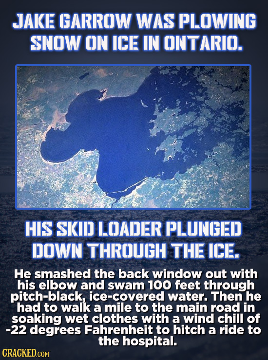 JAKE GARROW WAS PLOWING SNOW ON ICE IN ONTARIO. HIS SKID I LOADER PLUNGED DOWN THROUGH THE ICE. He smashed the back window out with his elbow and swam
