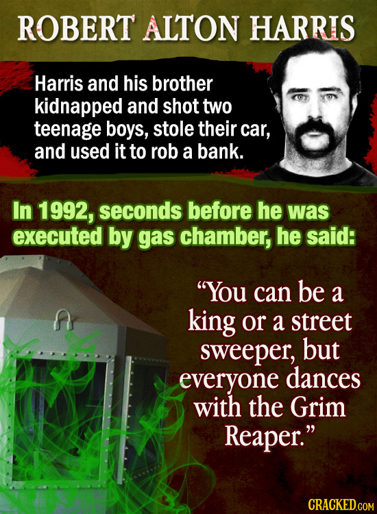ROBERT ALTON HARRIS Harris and his brother kidnapped and shot two teenage boys, stole their car, and used it to rob a bank. In 1992, seconds before he