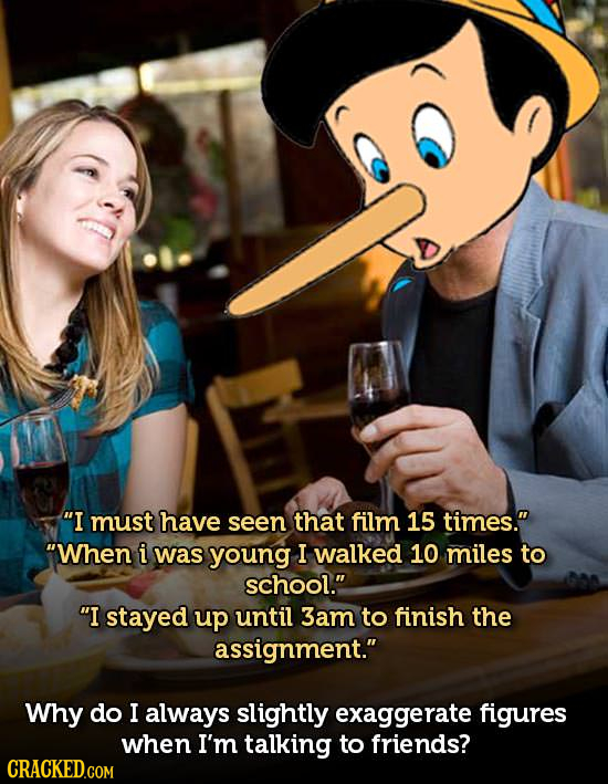 I must have seen that film 15 times. When i was young I walked 10 miles to school. I stayed up until 3am to finish the assignment. Why do I alwa