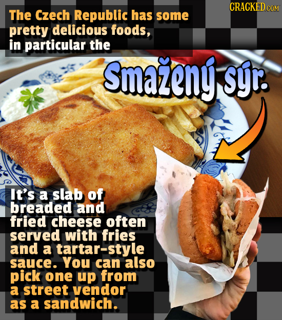 CRACKEDCO The Czech Republic has some pretty delicious foods, in particular the Smazeny syr. It's a slab of breaded and fried cheese often served with