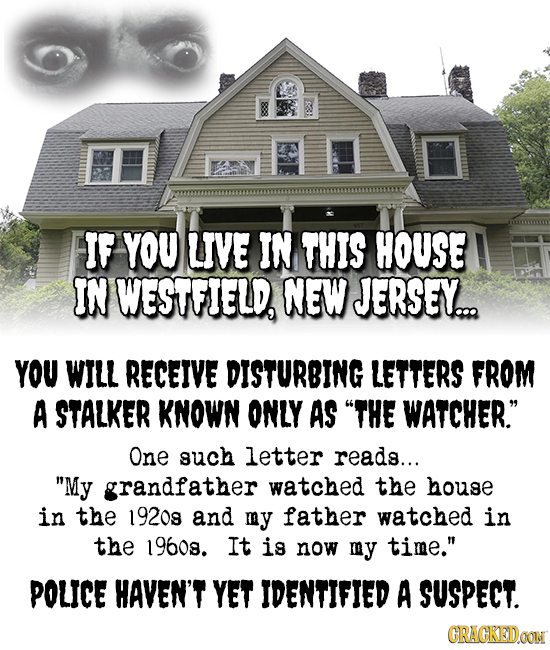 IF YOU UVE IN THIS HOUSE IN WESTFIELD NEW JERSEY... YOU WILL RECEIVE DISTURBING LETTERS FROM A STALKER KNOWN ONLY AS THE WATCHER. One such letter rea