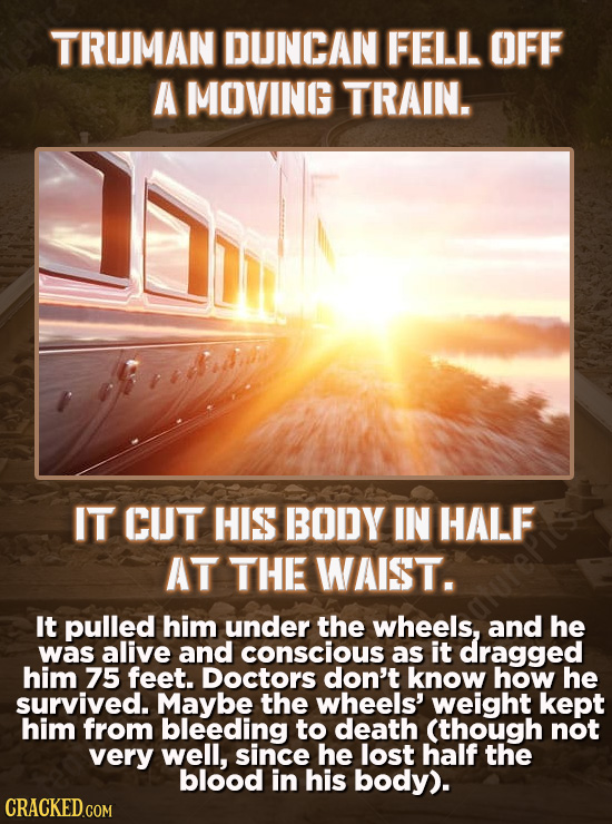 TRUMAN DUNCAN FELL OFF A MOVING TRAIN. IT CUT HIS BODY IN HALF AT THE WAIST. It pulled him under the wheels, and he was alive and conscious as it drag