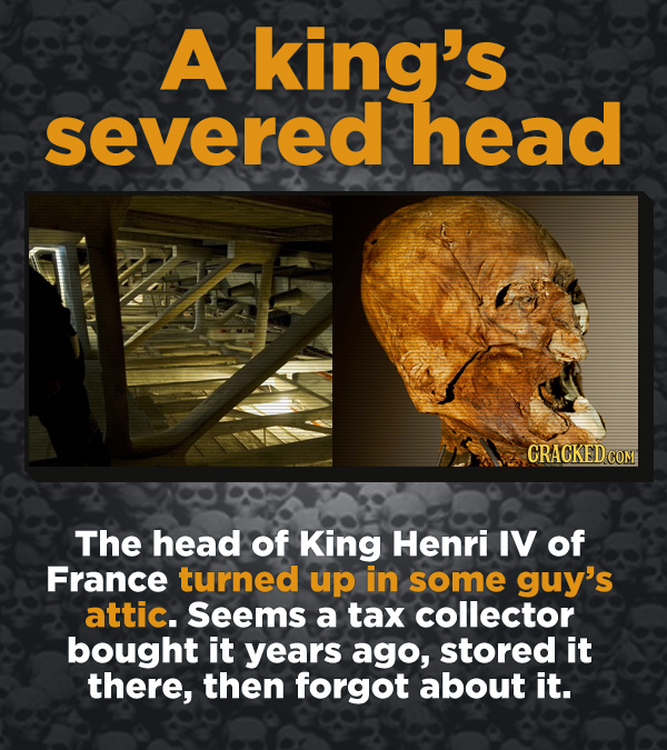 Creepy Discoveries That People Stumbled Into - The head of King Henri IV of France turned up in some guy’s attic. Seems a tax collector bought it year