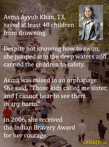 Asma Ayyub Khan, 13, saved at least 40 children from drowning. Despite not knowing how to swim, she jumped into the deep waters and carried the childr