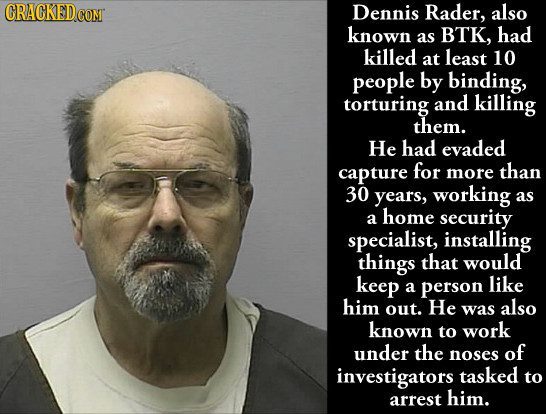 CRACKEDcO COM Dennis Rader, also known as BTK, had killed at least 10 people by binding, torturing and killing them. He had evaded capture for more th