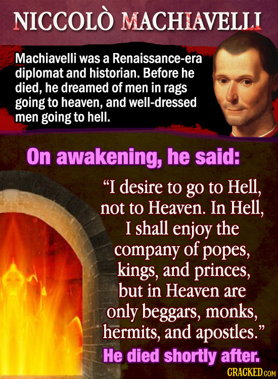 NICCOLO MACHIAVELLI Machiavelli was a Renaissance-era diplomat and historian. Before he died, he dreamed of men in rags going to heaven, and well-dres