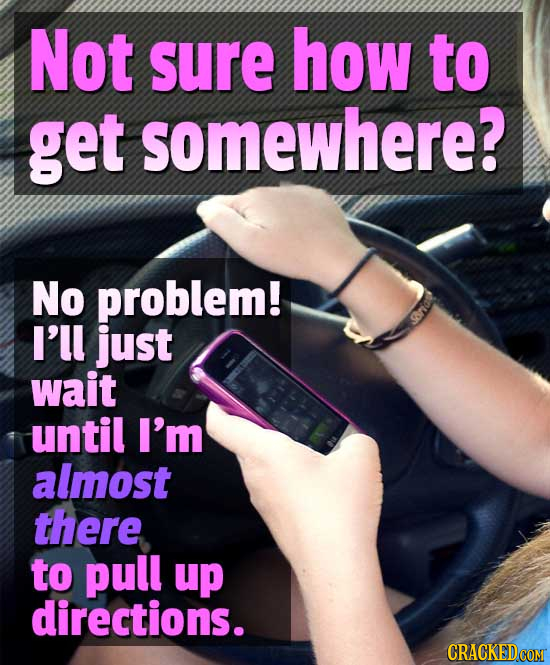 Not sure how to get somewhere? No problem! I'll just wait until I'm almost there to pull up directions.