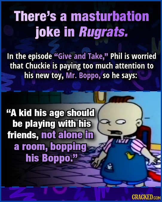 There's a masturbation joke in Rugrats. In the episode Give and Take, Phil is worried that Chuckie is paying too much attention to his new toy, Mr.