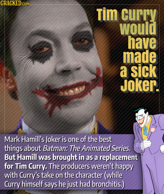 CRACKED.COM Tim curry would have made a sick Joker. Mark Hamill's Joker is one of the best things about Batman: The Animated. Series. But Hamill was b