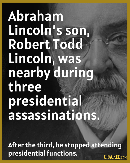 Abraham Lincoln's son, Robert Todd Lincoln, was nearby during three presidential assassinations. After the third, he stopped attending presidential fu