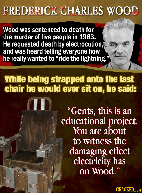 FREDERICK CHARLES WOOD Wood was sentenced to death for the murder of five people in 1963. He requested death by electrocution, and was heard telling e