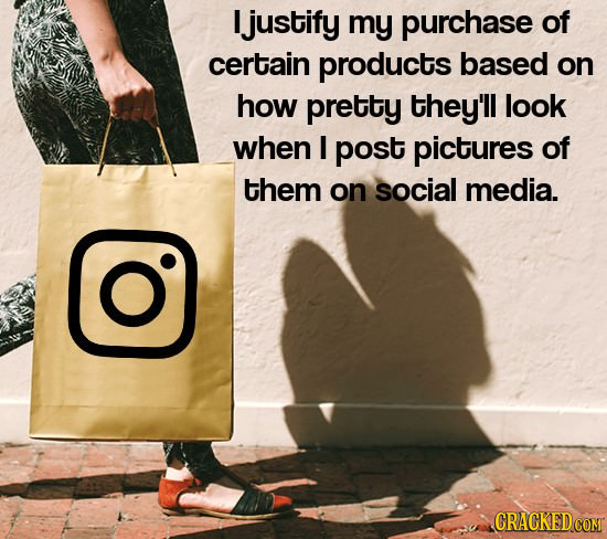 I justify my purchase of certain products based on how pretty they'll look when I post pictures of them on social media.
