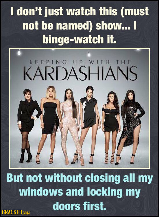 I don't just watch this (must not be named) show... I binge-watch it. KEEPING UP WITH THE KARDASHIANS But not without closing all my windows and locki