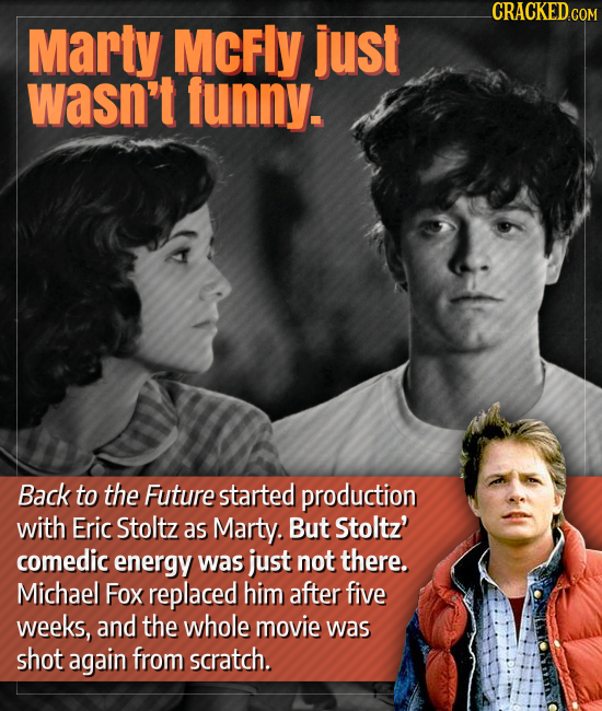 CRACKED.COM Marty MCFLY just wasn't funny. Back to the Future started production with Eric Stoltz as Marty. But Stoltz' comedic energy was just not th