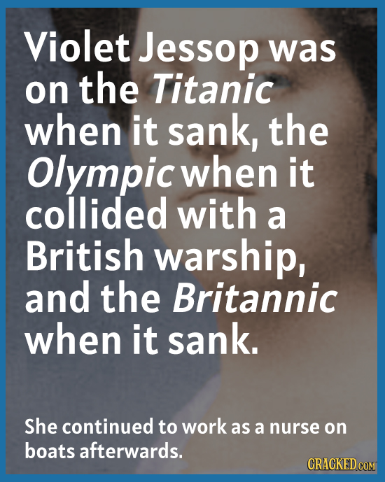 Violet Jessop was on the Titanic when it sank, the Olympic when it collided with a British warship, and the Britannic when it sank. She continued to w