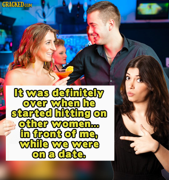 CRACKEDCON It was definitely over when he started hitting on other women.o in front of me, while we were on a date.