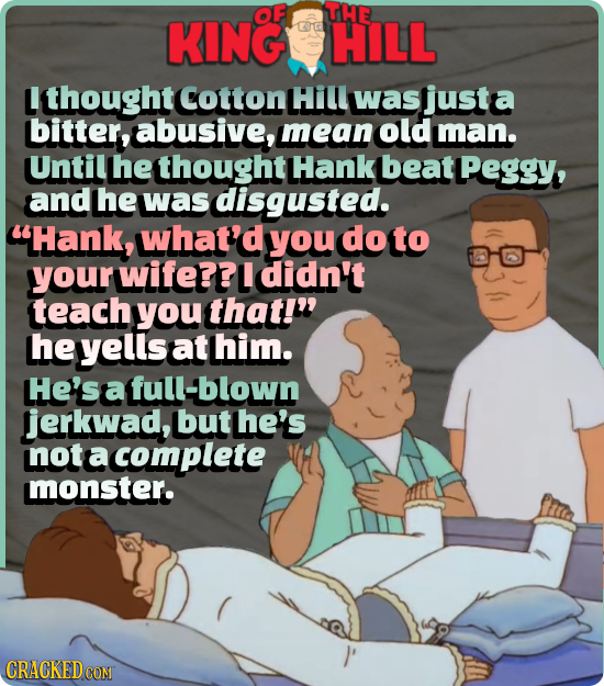 OF THE KING HILL L thought Cotton Hill was justa bitter, abusive, mean old man. Until he thought Hank beat Peggy, and he was disgusted. Hank, what'd 
