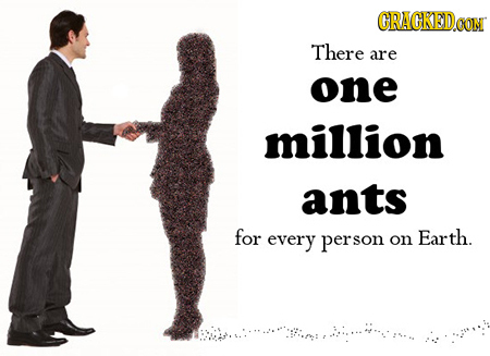 CRACKEDo CON There are one million ants for every person on Earth.