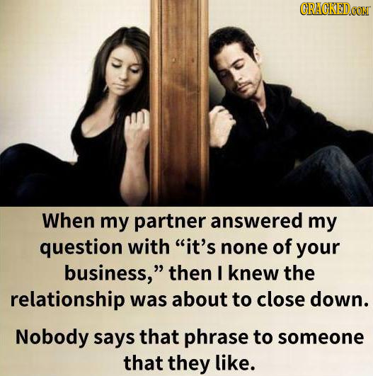CRACKEDCON When my partner answered my question with it's none of your business, then I knew the relationship was about to close down. Nobody says t
