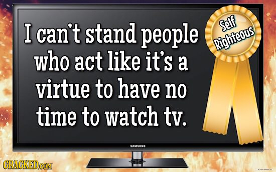I can't stand people Self Righteous who act like it's a virtue to have no time to watch tv. SAMSENG CRACKEDCON