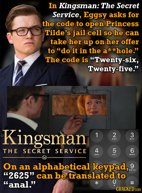 In Kingsman: The Secret Service, Eggsy asks for the code to open Princess Tilde's jail cell SO he can take her up on her offer to do it in the *hole.
