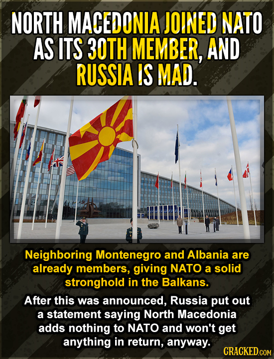 NORTH MACEDONIA JOINED NATO AS ITS 30TH MEMBER, AND RUSSIA IS MAD. Neighboring Montenegro and Albania are already members, giving NATO a solid strongh