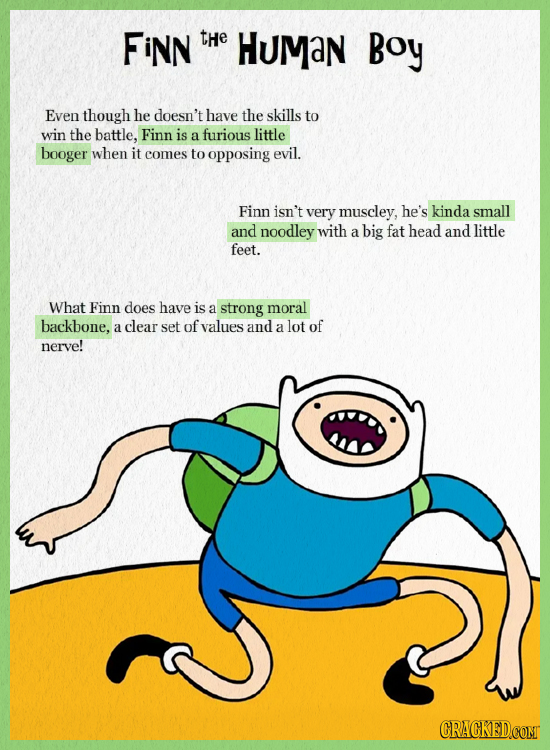 FiNN tHe HUMan Boy Even though he doesn't have the skills to win the battle, Finn is a furious little booger when it comes to opposing evil. Finn isn'