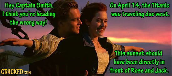 Hey Captain Smith, On April 14, the Titanic I think you're heading was traveling due west. the wrong way! This sunset should have been directly in fro