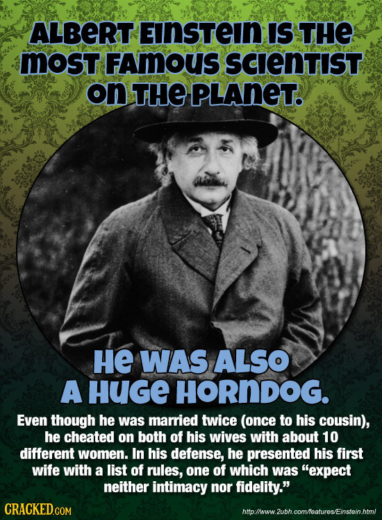 ALBERT EINStein IS THE Most FAmous scIenTIST on THE PLANET. He WAS ALSO A Huge HORNDOG. Even though he was married twice (once to his cousin), he chea