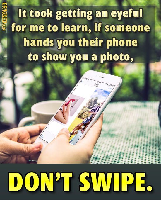 GRAOY It took getting an eyeful for me to learn, if someone hands you their phone to show you a photo, DON'T SWIPE.