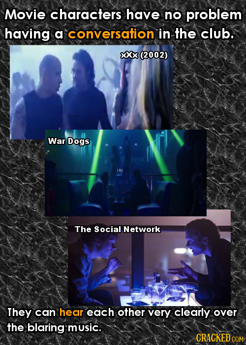 Movie characters have no problem having a conversation in the club. XXx (2002) War Dogs The Social Network They can hear each other very clearly over