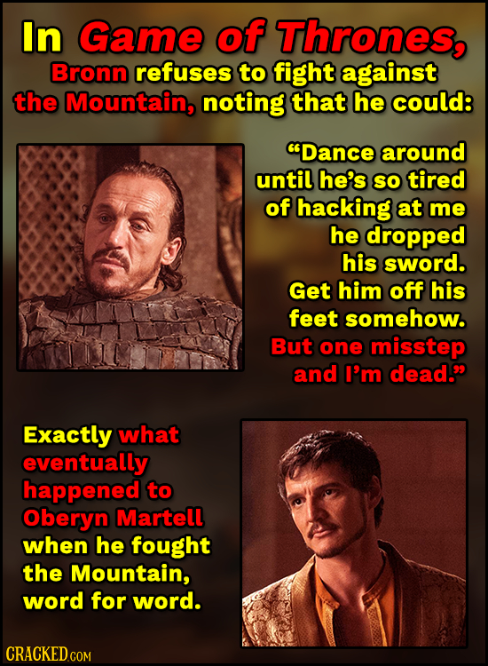 In Game of Thrones, Bronn refuses to fight against the Mountain, noting that he could: Dance around until he's SO tired of hacking at me he dropped h