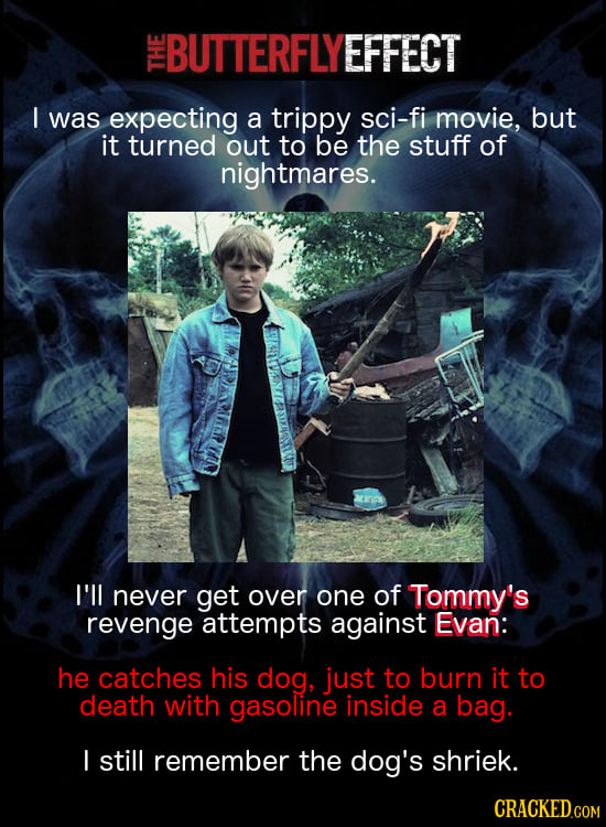 BUTTERFLYEFFECT I I was expecting a trippy sci-fi movie, but it turned out to be the stuff of nightmares. I'll never get over one of Tommy's revenge a