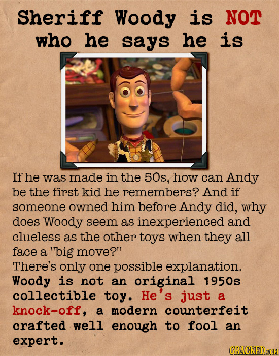Sheriff Woody is NOT who he says he is If he was made in the 50s, how can Andy be the first kid he remembers? And if someone owned him before Andy did