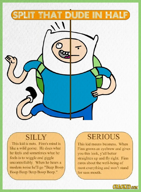 SPLIT THAT DUDE IN HALF SILLY SERIOUS This kid is nuts. Finn's mind is This kid means buisness. When like a wild goose. He does what Finn grows an cyc