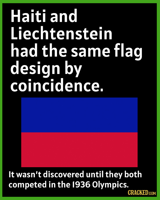 Haiti and Liechtenstein had the same flag design by coincidence. It wasn't discovered until they both competed in the 1936 Olympics. CRACKED.COM